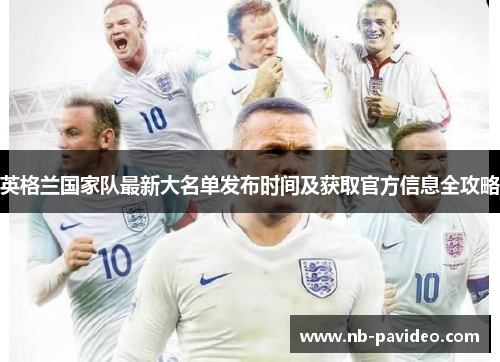 英格兰国家队最新大名单发布时间及获取官方信息全攻略 英格兰国家队最新大名单发布时间及获取官方信息全攻略
