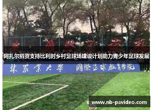 阿扎尔捐资支持比利时乡村足球场建设计划助力青少年足球发展