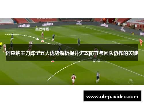 阿森纳主力阵型五大优势解析提升进攻防守与团队协作的关键