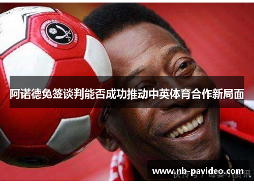 阿诺德免签谈判能否成功推动中英体育合作新局面