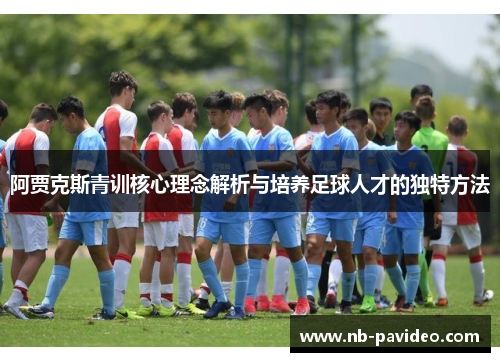 阿贾克斯青训核心理念解析与培养足球人才的独特方法 阿贾克斯青训核心理念解析与培养足球人才的独特方法