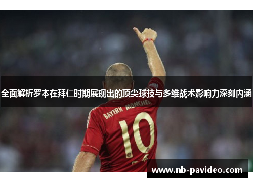 全面解析罗本在拜仁时期展现出的顶尖球技与多维战术影响力深刻内涵 全面解析罗本在拜仁时期展现出的顶尖球技与多维战术影响力深刻内涵