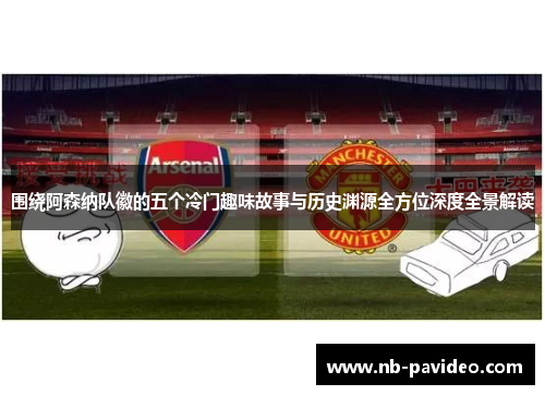 围绕阿森纳队徽的五个冷门趣味故事与历史渊源全方位深度全景解读