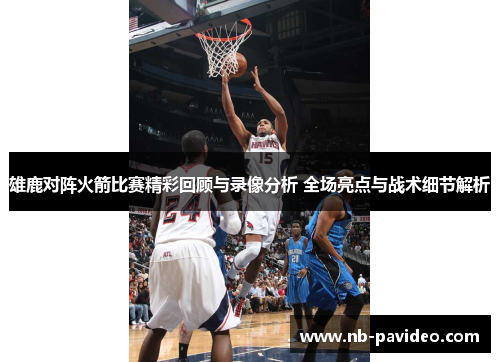 雄鹿对阵火箭比赛精彩回顾与录像分析 全场亮点与战术细节解析 雄鹿对阵火箭比赛精彩回顾与录像分析 全场亮点与战术细节解析