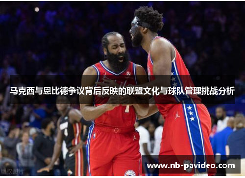 马克西与恩比德争议背后反映的联盟文化与球队管理挑战分析