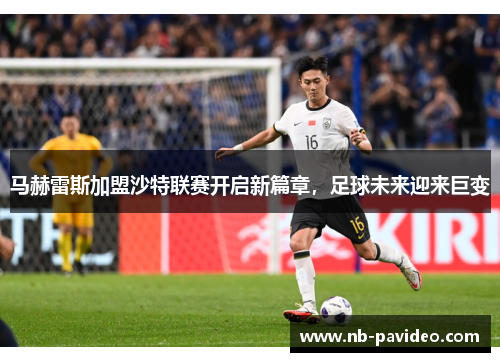 马赫雷斯加盟沙特联赛开启新篇章，足球未来迎来巨变