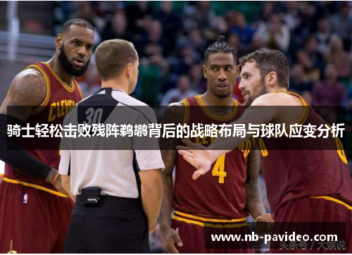 骑士轻松击败残阵鹈鹕背后的战略布局与球队应变分析