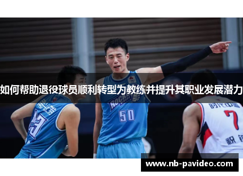 如何帮助退役球员顺利转型为教练并提升其职业发展潜力