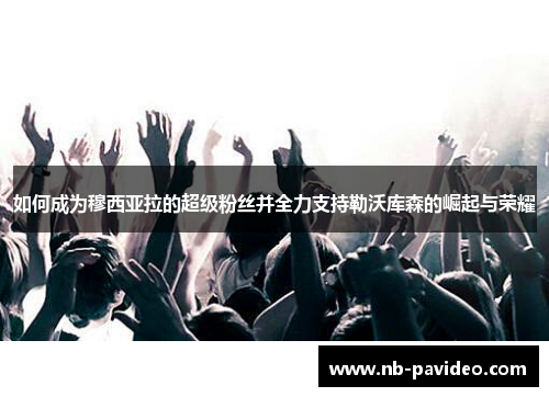 如何成为穆西亚拉的超级粉丝并全力支持勒沃库森的崛起与荣耀