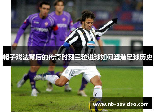 帽子戏法背后的传奇时刻三粒进球如何塑造足球历史