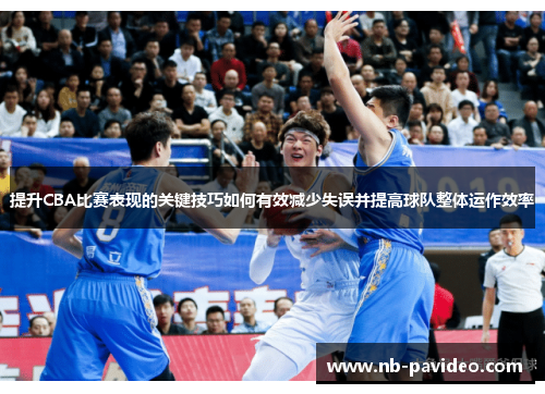 提升CBA比赛表现的关键技巧如何有效减少失误并提高球队整体运作效率