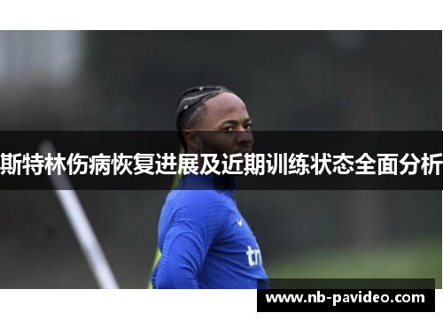 斯特林伤病恢复进展及近期训练状态全面分析