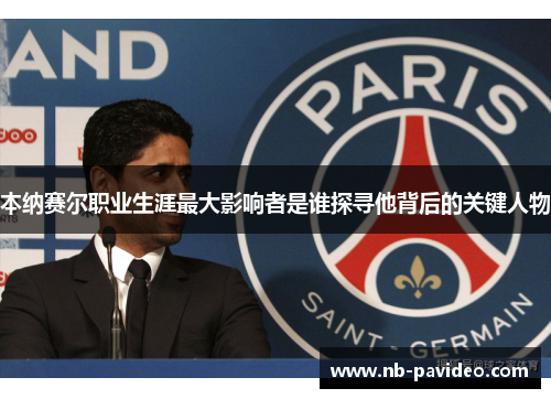 本纳赛尔职业生涯最大影响者是谁探寻他背后的关键人物