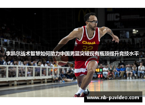 李凯尔战术智慧如何助力中国男篮突破现有瓶颈提升竞技水平