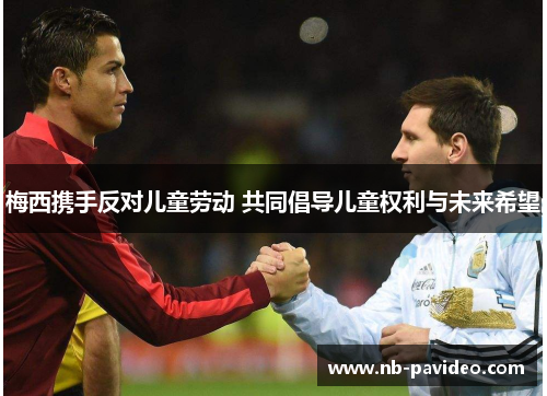 梅西携手反对儿童劳动 共同倡导儿童权利与未来希望