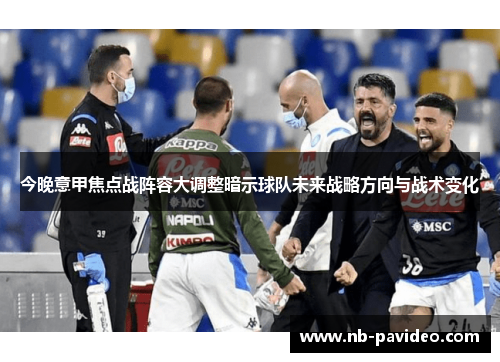 今晚意甲焦点战阵容大调整暗示球队未来战略方向与战术变化