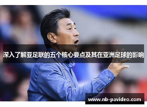 深入了解亚足联的五个核心要点及其在亚洲足球的影响
