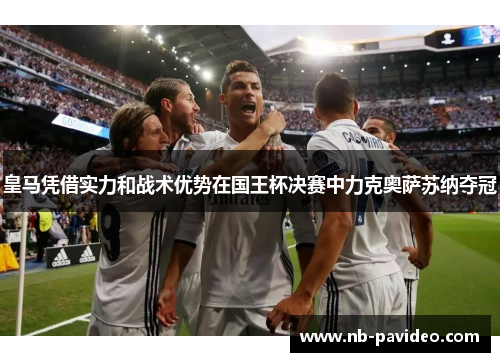 皇马凭借实力和战术优势在国王杯决赛中力克奥萨苏纳夺冠 皇马凭借实力和战术优势在国王杯决赛中力克奥萨苏纳夺冠