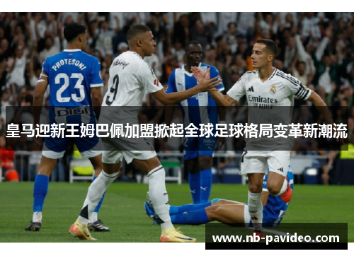 皇马迎新王姆巴佩加盟掀起全球足球格局变革新潮流