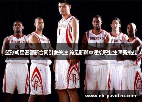 篮球明星签署新合同引发关注 跨足新篇章迎接职业生涯新挑战 篮球明星签署新合同引发关注 跨足新篇章迎接职业生涯新挑战