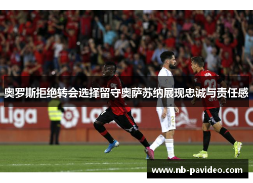 奥罗斯拒绝转会选择留守奥萨苏纳展现忠诚与责任感