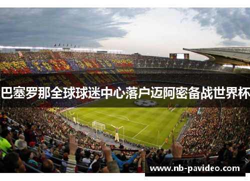 巴塞罗那全球球迷中心落户迈阿密备战世界杯 巴塞罗那全球球迷中心落户迈阿密备战世界杯