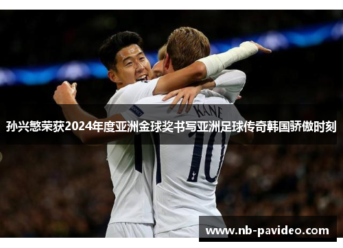 孙兴慜荣获2024年度亚洲金球奖书写亚洲足球传奇韩国骄傲时刻 孙兴慜荣获2024年度亚洲金球奖书写亚洲足球传奇韩国骄傲时刻