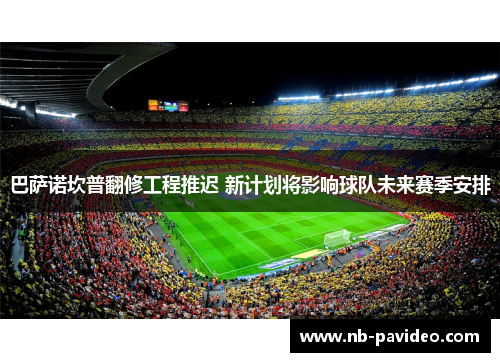 巴萨诺坎普翻修工程推迟 新计划将影响球队未来赛季安排