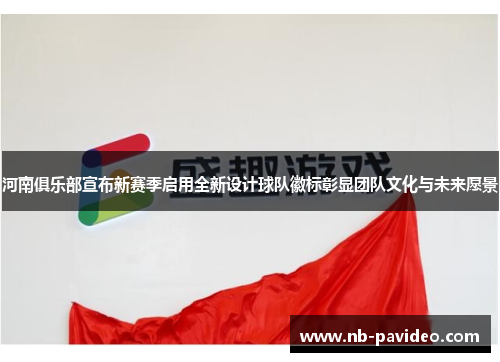 河南俱乐部宣布新赛季启用全新设计球队徽标彰显团队文化与未来愿景 河南俱乐部宣布新赛季启用全新设计球队徽标彰显团队文化与未来愿景