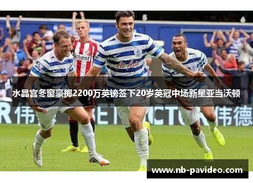 水晶宫冬窗豪掷2200万英镑签下20岁英冠中场新星亚当沃顿