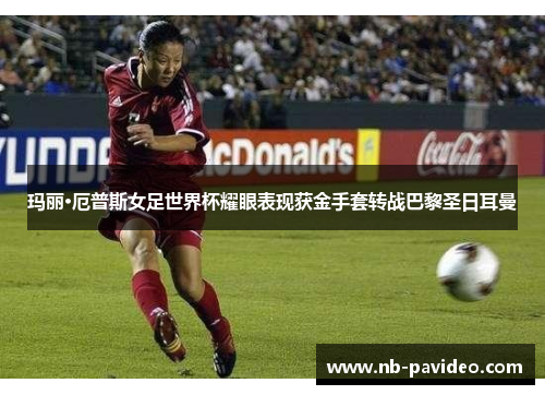 玛丽·厄普斯女足世界杯耀眼表现获金手套转战巴黎圣日耳曼 玛丽·厄普斯女足世界杯耀眼表现获金手套转战巴黎圣日耳曼