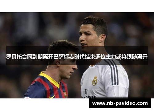 罗贝托合同到期离开巴萨标志时代结束多位主力或将跟随离开