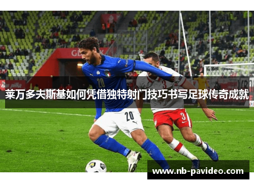 莱万多夫斯基如何凭借独特射门技巧书写足球传奇成就