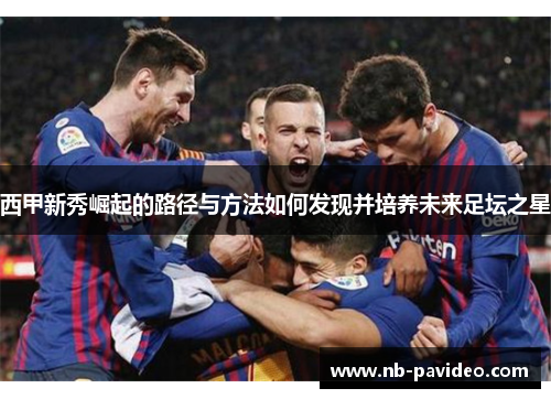 西甲新秀崛起的路径与方法如何发现并培养未来足坛之星 西甲新秀崛起的路径与方法如何发现并培养未来足坛之星