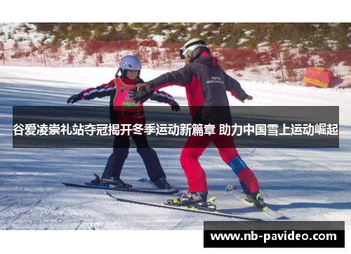 谷爱凌崇礼站夺冠揭开冬季运动新篇章 助力中国雪上运动崛起 谷爱凌崇礼站夺冠揭开冬季运动新篇章 助力中国雪上运动崛起