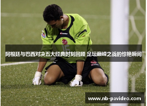 阿根廷与巴西对决五大经典时刻回顾 足坛巅峰之战的惊艳瞬间