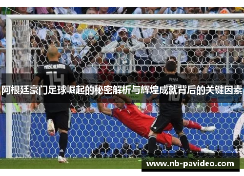 阿根廷豪门足球崛起的秘密解析与辉煌成就背后的关键因素