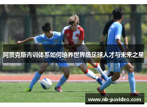 阿贾克斯青训体系如何培养世界级足球人才与未来之星