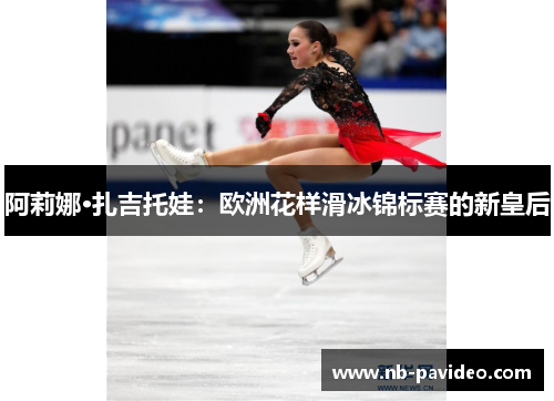 阿莉娜·扎吉托娃：欧洲花样滑冰锦标赛的新皇后