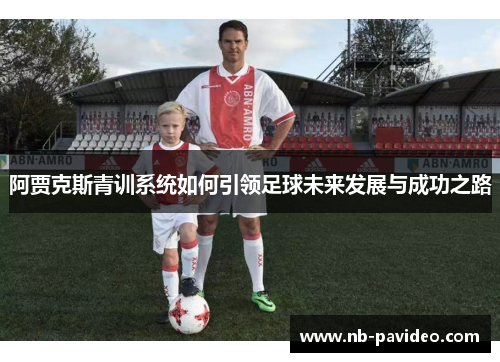 阿贾克斯青训系统如何引领足球未来发展与成功之路