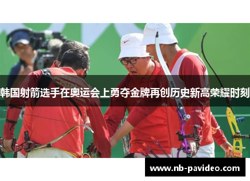 韩国射箭选手在奥运会上勇夺金牌再创历史新高荣耀时刻