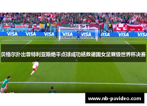 贝格尔扑出普特利亚斯绝平点球成功拯救德国女足晋级世界杯决赛 贝格尔扑出普特利亚斯绝平点球成功拯救德国女足晋级世界杯决赛