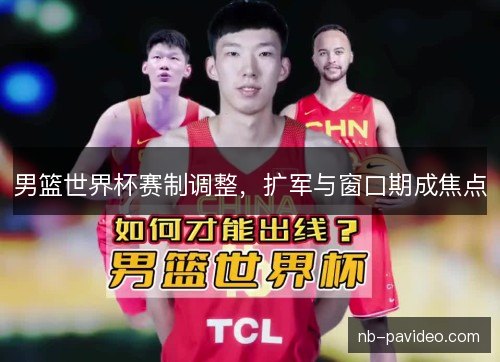 男篮世界杯赛制调整，扩军与窗口期成焦点