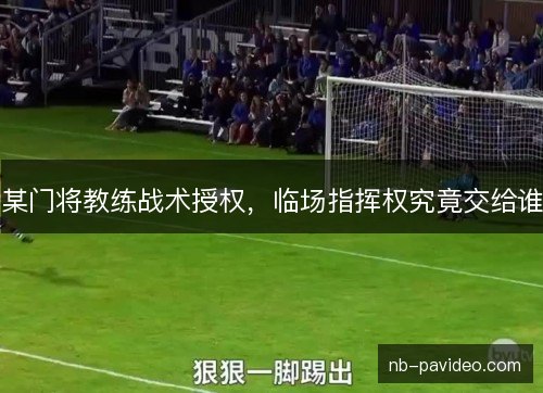 某门将教练战术授权,临场指挥权究竟交给谁 某门将教练战术授权,临场指挥权究竟交给谁