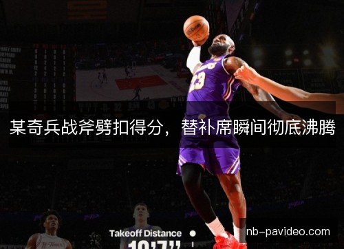 某奇兵战斧劈扣得分，替补席瞬间彻底沸腾