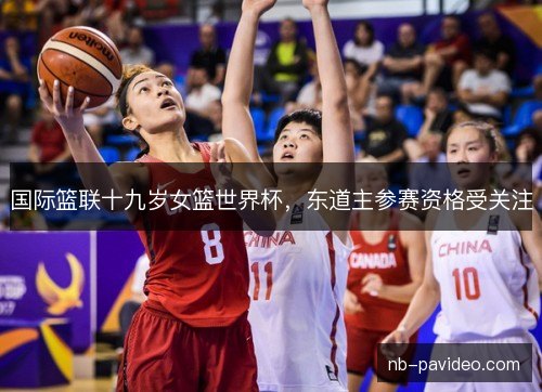 国际篮联十九岁女篮世界杯，东道主参赛资格受关注