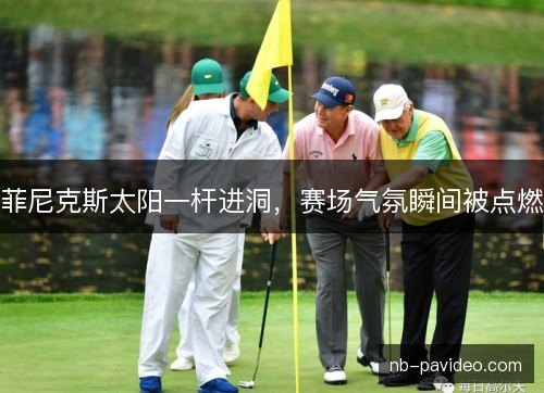 菲尼克斯太阳一杆进洞,赛场气氛瞬间被点燃 菲尼克斯太阳一杆进洞,赛场气氛瞬间被点燃