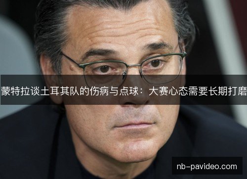 蒙特拉谈土耳其队的伤病与点球:大赛心态需要长期打磨 蒙特拉谈土耳其队的伤病与点球:大赛心态需要长期打磨